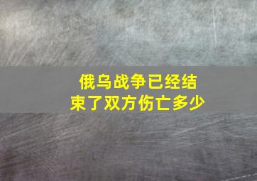 俄乌战争已经结束了双方伤亡多少