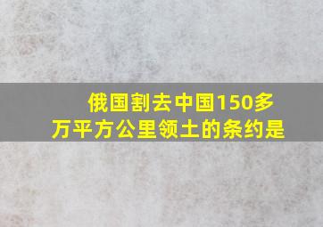 俄国割去中国150多万平方公里领土的条约是