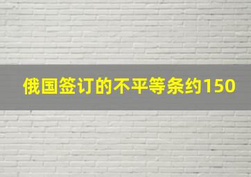 俄国签订的不平等条约150