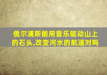 俄尔浦斯能用音乐驱动山上的石头,改变河水的航道对吗