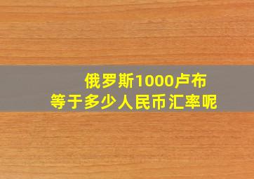 俄罗斯1000卢布等于多少人民币汇率呢