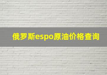 俄罗斯espo原油价格查询