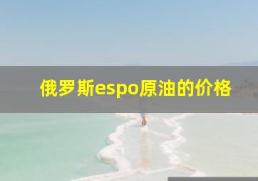 俄罗斯espo原油的价格