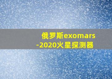 俄罗斯exomars-2020火星探测器