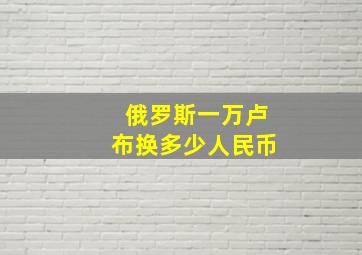 俄罗斯一万卢布换多少人民币