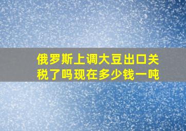 俄罗斯上调大豆出口关税了吗现在多少钱一吨