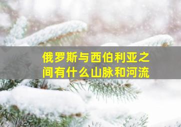 俄罗斯与西伯利亚之间有什么山脉和河流