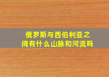 俄罗斯与西伯利亚之间有什么山脉和河流吗