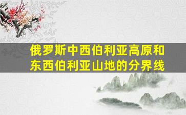 俄罗斯中西伯利亚高原和东西伯利亚山地的分界线