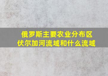 俄罗斯主要农业分布区伏尔加河流域和什么流域