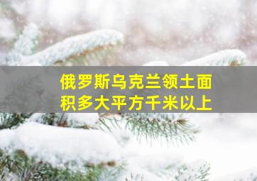 俄罗斯乌克兰领土面积多大平方千米以上