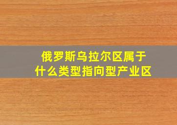 俄罗斯乌拉尔区属于什么类型指向型产业区