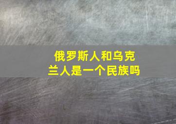 俄罗斯人和乌克兰人是一个民族吗