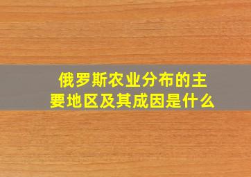 俄罗斯农业分布的主要地区及其成因是什么