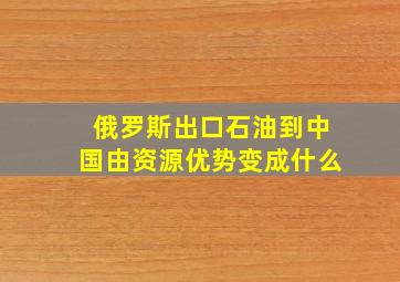 俄罗斯出口石油到中国由资源优势变成什么