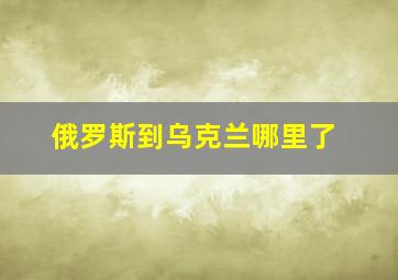 俄罗斯到乌克兰哪里了