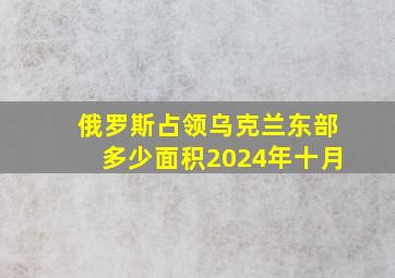 俄罗斯占领乌克兰东部多少面积2024年十月