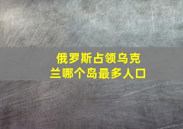 俄罗斯占领乌克兰哪个岛最多人口