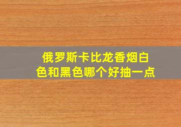 俄罗斯卡比龙香烟白色和黑色哪个好抽一点