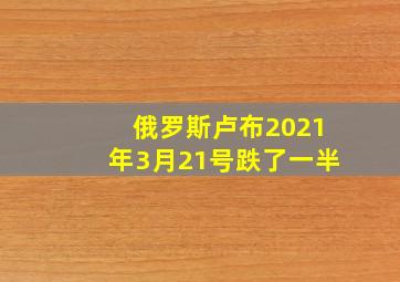 俄罗斯卢布2021年3月21号跌了一半