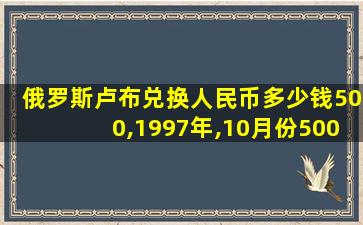 俄罗斯卢布兑换人民币多少钱500,1997年,10月份500