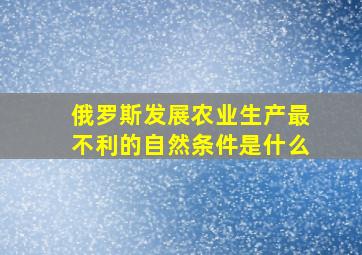 俄罗斯发展农业生产最不利的自然条件是什么