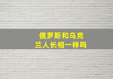 俄罗斯和乌克兰人长相一样吗