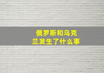 俄罗斯和乌克兰发生了什么事