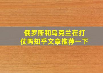 俄罗斯和乌克兰在打仗吗知乎文章推荐一下