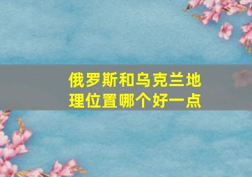 俄罗斯和乌克兰地理位置哪个好一点