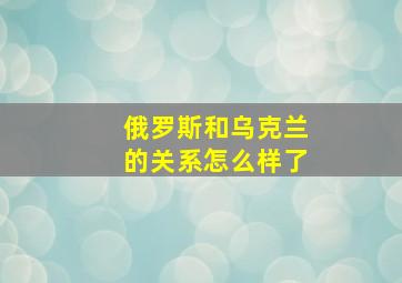 俄罗斯和乌克兰的关系怎么样了