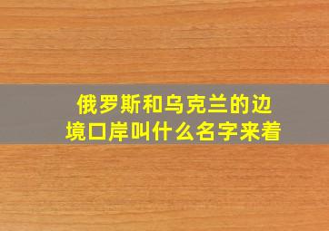 俄罗斯和乌克兰的边境口岸叫什么名字来着