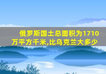 俄罗斯国土总面积为1710万平方千米,比乌克兰大多少