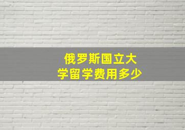 俄罗斯国立大学留学费用多少