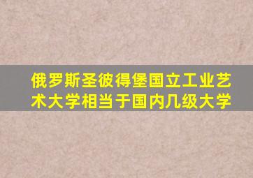 俄罗斯圣彼得堡国立工业艺术大学相当于国内几级大学