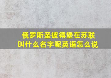 俄罗斯圣彼得堡在苏联叫什么名字呢英语怎么说