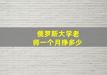 俄罗斯大学老师一个月挣多少