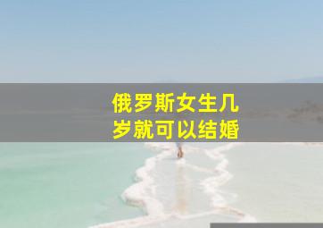 俄罗斯女生几岁就可以结婚