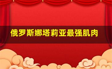 俄罗斯娜塔莉亚最强肌肉