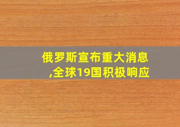 俄罗斯宣布重大消息,全球19国积极响应