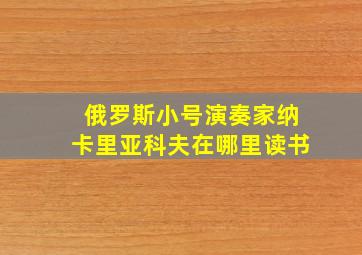 俄罗斯小号演奏家纳卡里亚科夫在哪里读书