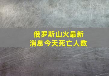 俄罗斯山火最新消息今天死亡人数