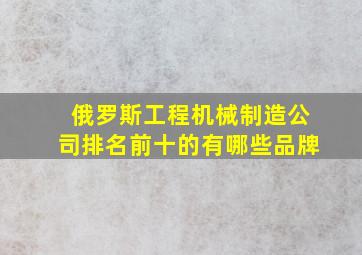 俄罗斯工程机械制造公司排名前十的有哪些品牌