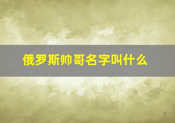 俄罗斯帅哥名字叫什么