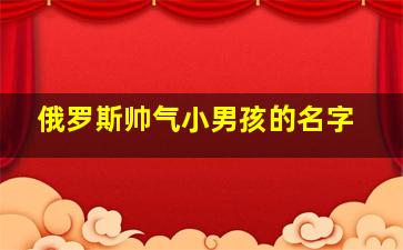 俄罗斯帅气小男孩的名字