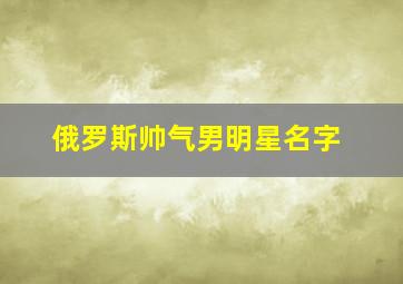 俄罗斯帅气男明星名字