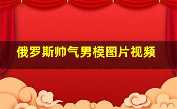 俄罗斯帅气男模图片视频