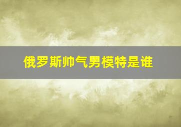 俄罗斯帅气男模特是谁