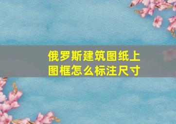 俄罗斯建筑图纸上图框怎么标注尺寸