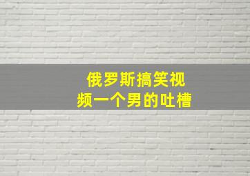 俄罗斯搞笑视频一个男的吐槽